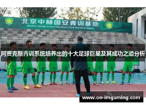 阿贾克斯青训系统培养出的十大足球巨星及其成功之道分析