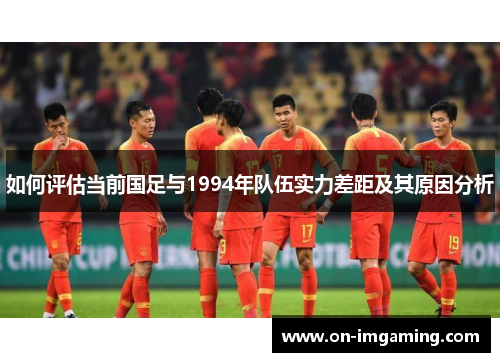 如何评估当前国足与1994年队伍实力差距及其原因分析