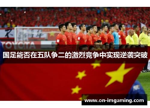 国足能否在五队争二的激烈竞争中实现逆袭突破