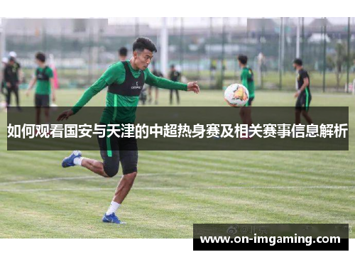 如何观看国安与天津的中超热身赛及相关赛事信息解析