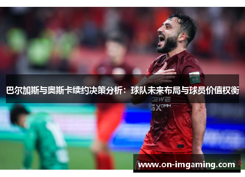 巴尔加斯与奥斯卡续约决策分析：球队未来布局与球员价值权衡