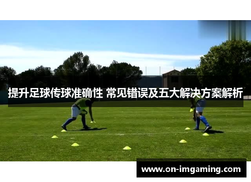 提升足球传球准确性 常见错误及五大解决方案解析