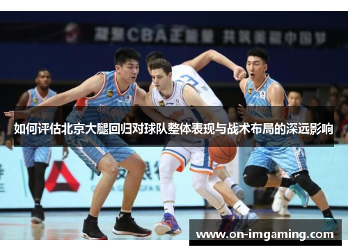 如何评估北京大腿回归对球队整体表现与战术布局的深远影响
