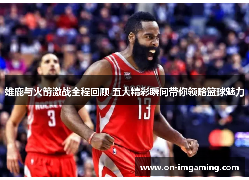 雄鹿与火箭激战全程回顾 五大精彩瞬间带你领略篮球魅力